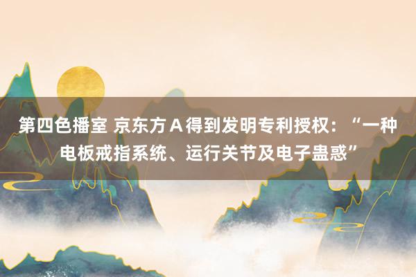 第四色播室 京东方Ａ得到发明专利授权：“一种电板戒指系统、运行关节及电子蛊惑”