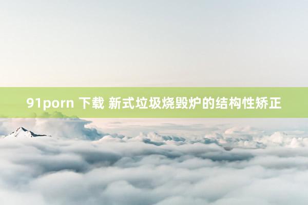 91porn 下载 新式垃圾烧毁炉的结构性矫正