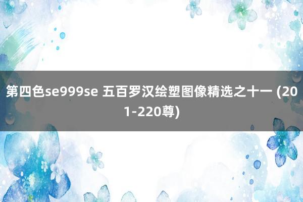 第四色se999se 五百罗汉绘塑图像精选之十一 (201-220尊)