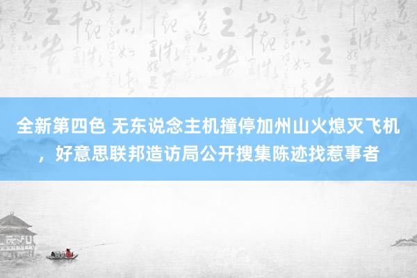 全新第四色 无东说念主机撞停加州山火熄灭飞机，好意思联邦造访局公开搜集陈迹找惹事者