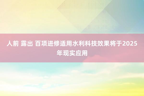 人前 露出 百项进修适用水利科技效果将于2025年现实应用