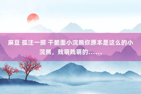 麻豆 孤注一掷 干脆面小浣熊你原本是这么的小浣熊，贱萌贱萌的……