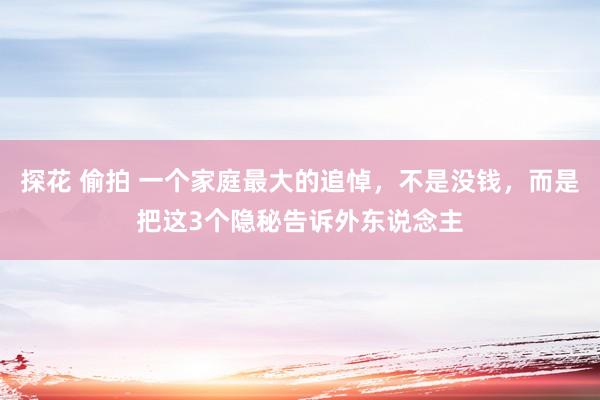 探花 偷拍 一个家庭最大的追悼，不是没钱，而是把这3个隐秘告诉外东说念主