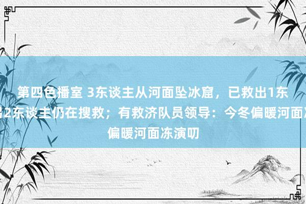 第四色播室 3东谈主从河面坠冰窟，已救出1东谈主另2东谈主仍在搜救；有救济队员领导：今冬偏暖河面冻演叨