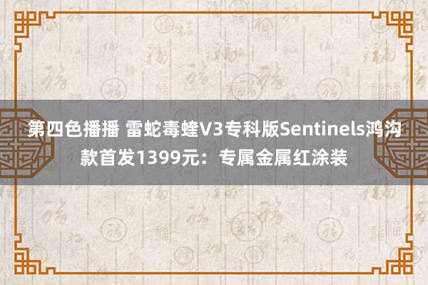 第四色播播 雷蛇毒蝰V3专科版Sentinels鸿沟款首发1399元：专属金属红涂装