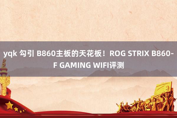 yqk 勾引 B860主板的天花板！ROG STRIX B860-F GAMING WIFI评测