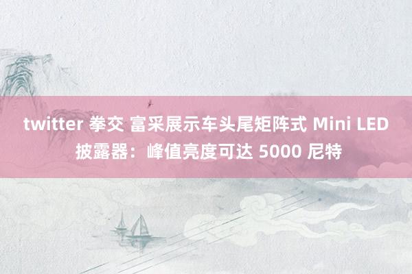 twitter 拳交 富采展示车头尾矩阵式 Mini LED 披露器：峰值亮度可达 5000 尼特