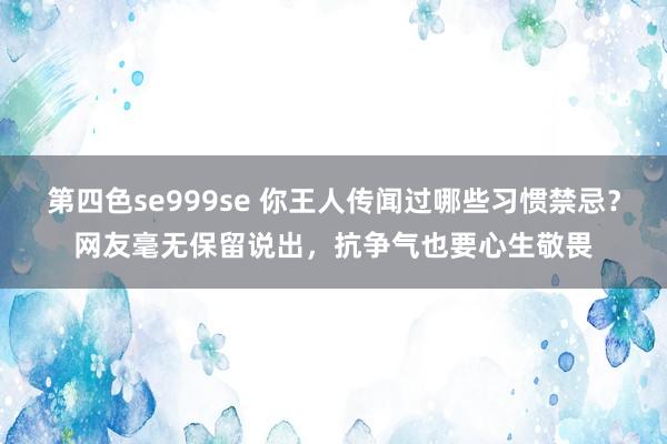 第四色se999se 你王人传闻过哪些习惯禁忌？网友毫无保留说出，抗争气也要心生敬畏