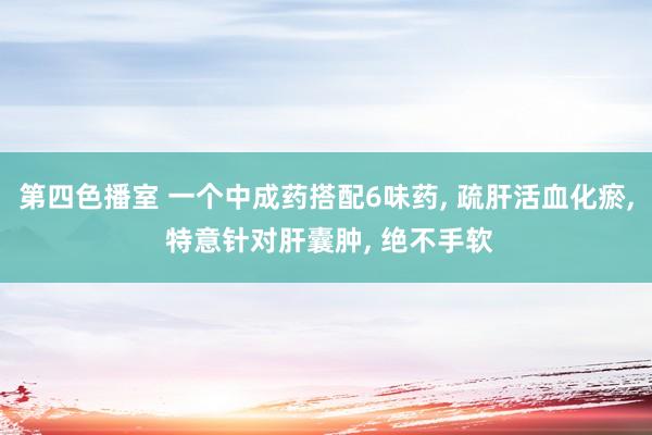 第四色播室 一个中成药搭配6味药， 疏肝活血化瘀， 特意针对肝囊肿， 绝不手软