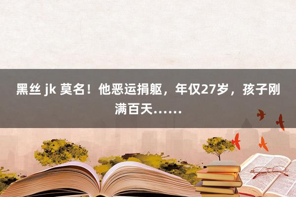 黑丝 jk 莫名！他恶运捐躯，年仅27岁，孩子刚满百天……