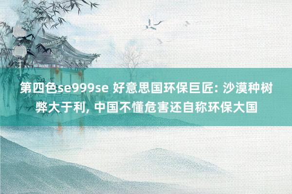 第四色se999se 好意思国环保巨匠: 沙漠种树弊大于利， 中国不懂危害还自称环保大国