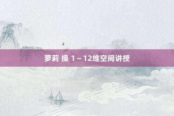 萝莉 操 1~12维空间讲授