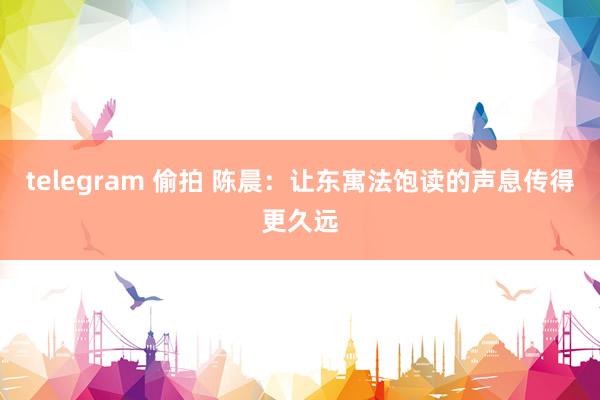 telegram 偷拍 陈晨：让东寓法饱读的声息传得更久远