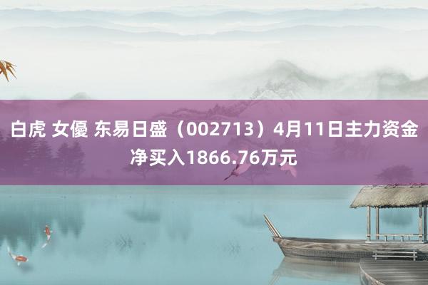 白虎 女優 东易日盛（002713）4月11日主力资金净买入1866.76万元