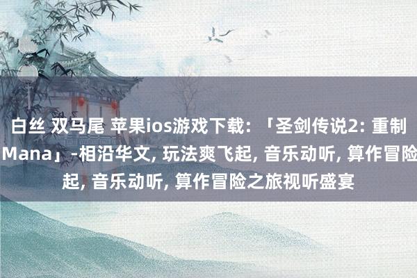 白丝 双马尾 苹果ios游戏下载: 「圣剑传说2: 重制版-Secret of Mana」-相沿华文， 玩法爽飞起， 音乐动听， 算作冒险之旅视听盛宴