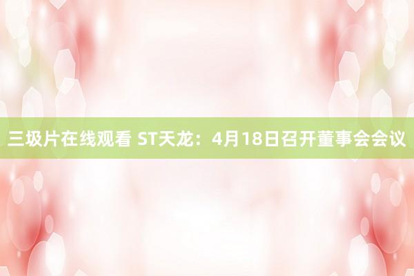 三圾片在线观看 ST天龙：4月18日召开董事会会议